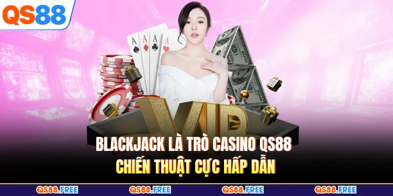 Casino QS88 4 Blackjack là trò Casino QS88 chiến thuật cực hấp dẫn